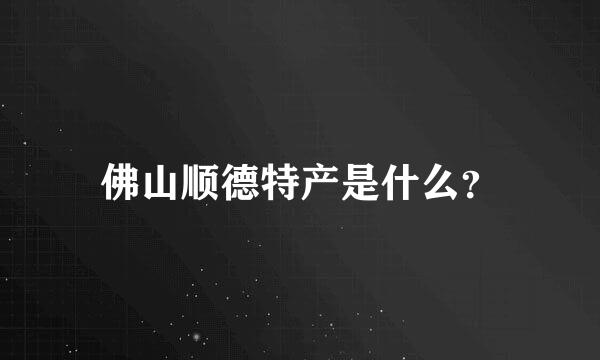 佛山顺德特产是什么？