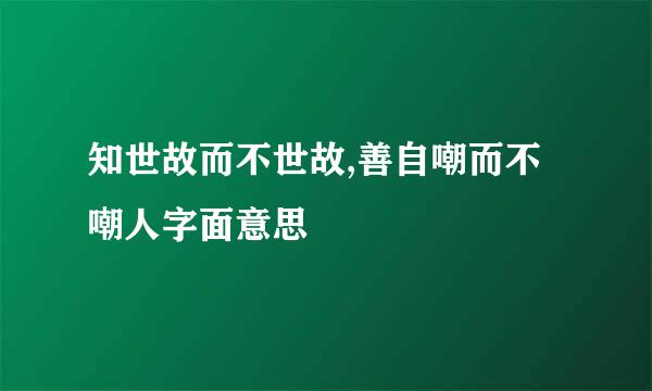 知世故而不世故,善自嘲而不嘲人字面意思