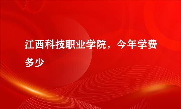 江西科技职业学院，今年学费多少