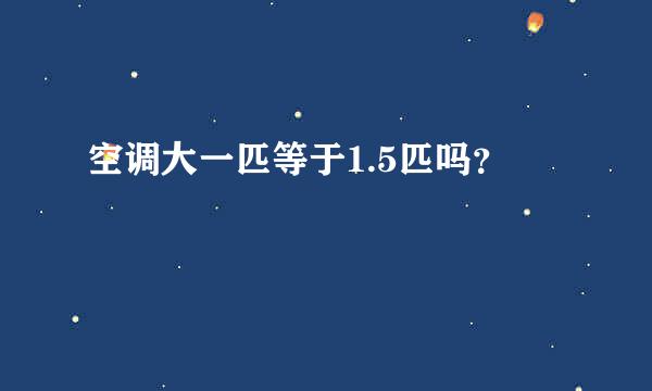 空调大一匹等于1.5匹吗？