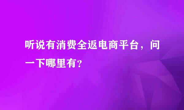 听说有消费全返电商平台，问一下哪里有？