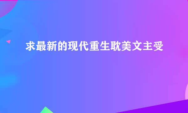 求最新的现代重生耽美文主受