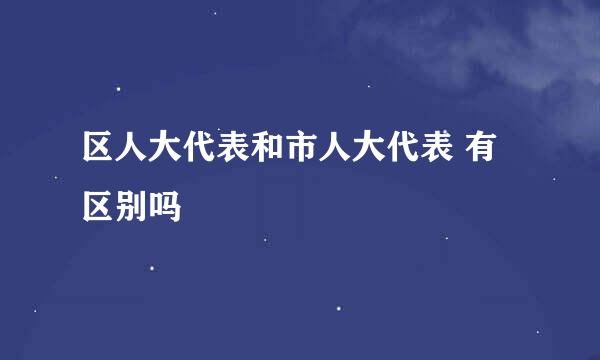 区人大代表和市人大代表 有区别吗