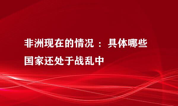 非洲现在的情况 ：具体哪些国家还处于战乱中