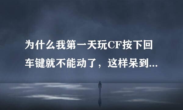 为什么我第一天玩CF按下回车键就不能动了，这样呆到一局结束大神们帮帮忙