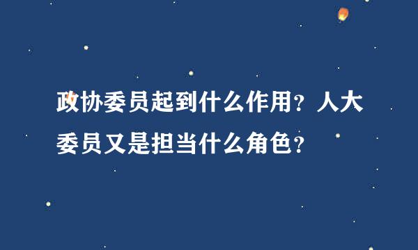 政协委员起到什么作用？人大委员又是担当什么角色？