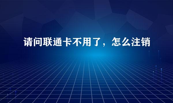 请问联通卡不用了，怎么注销