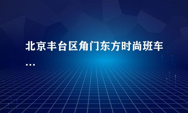 北京丰台区角门东方时尚班车…