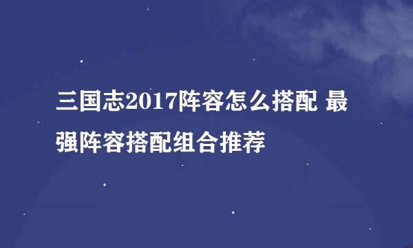 三国志2017阵容怎么搭配 最强阵容搭配组合推荐