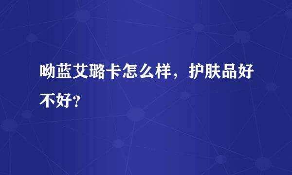 呦蓝艾璐卡怎么样，护肤品好不好？