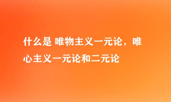 什么是 唯物主义一元论，唯心主义一元论和二元论