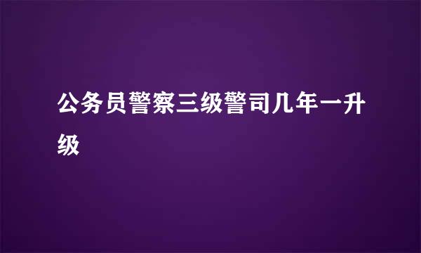 公务员警察三级警司几年一升级