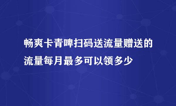 畅爽卡青啤扫码送流量赠送的流量每月最多可以领多少