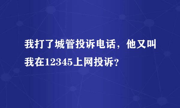 我打了城管投诉电话，他又叫我在12345上网投诉？