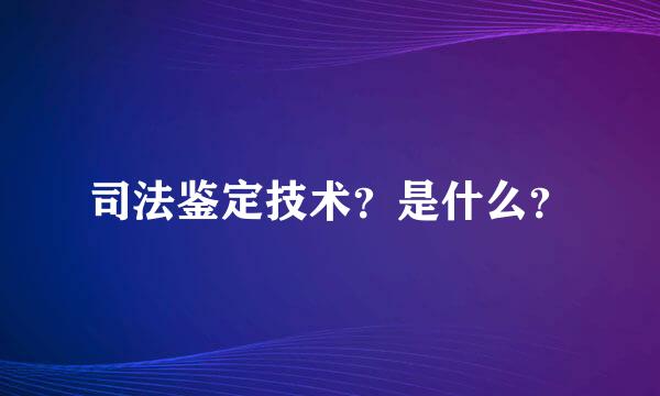 司法鉴定技术？是什么？