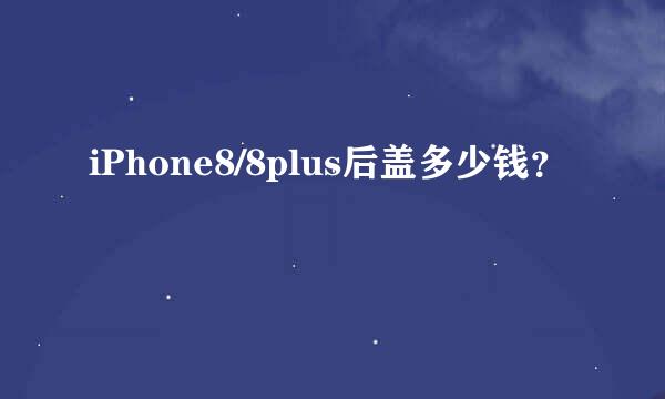 iPhone8/8plus后盖多少钱？