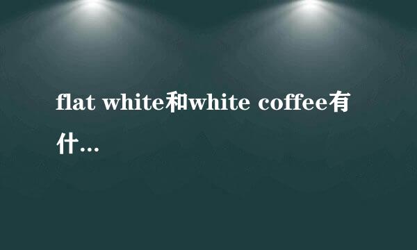 flat white和white coffee有什么区别？~