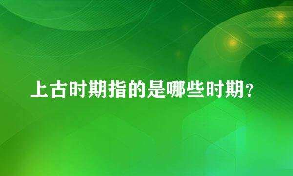 上古时期指的是哪些时期？