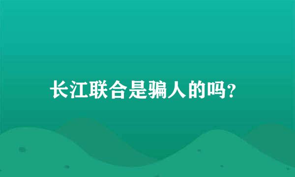 长江联合是骗人的吗？