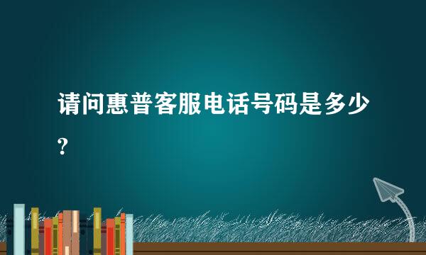 请问惠普客服电话号码是多少?