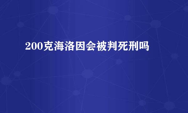 200克海洛因会被判死刑吗