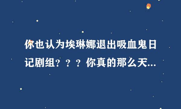 你也认为埃琳娜退出吸血鬼日记剧组？？？你真的那么天真？？？好好想想这六季，有什么困难他们都是有办法