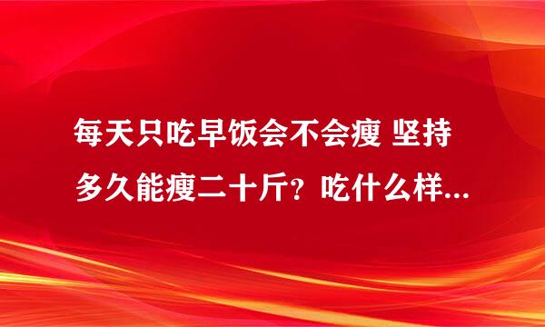 每天只吃早饭会不会瘦 坚持多久能瘦二十斤？吃什么样的早餐比较有营养