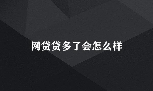 网贷贷多了会怎么样