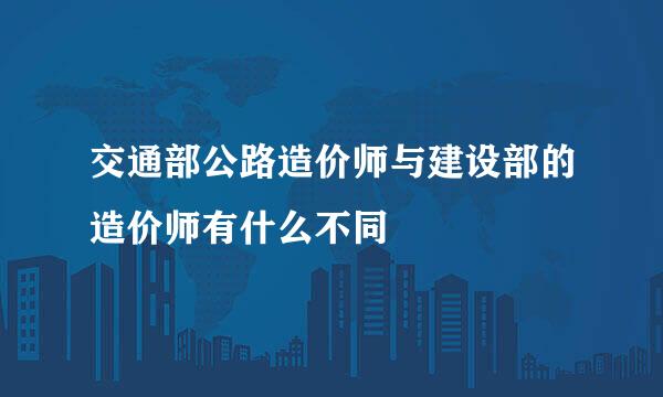 交通部公路造价师与建设部的造价师有什么不同