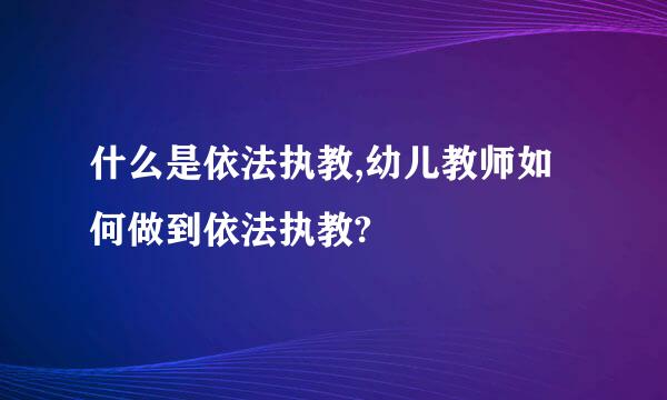 什么是依法执教,幼儿教师如何做到依法执教?