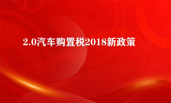 2.0汽车购置税2018新政策