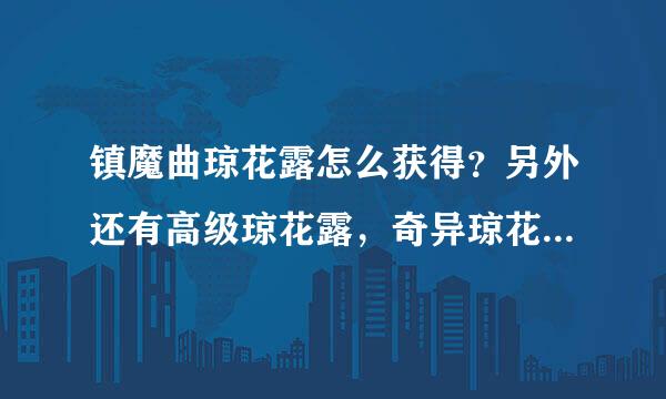 镇魔曲琼花露怎么获得？另外还有高级琼花露，奇异琼花露和高级奇异琼花露。