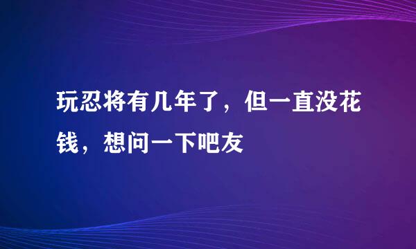 玩忍将有几年了，但一直没花钱，想问一下吧友