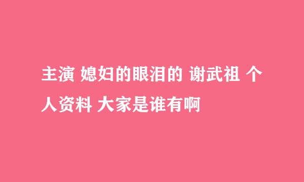 主演 媳妇的眼泪的 谢武祖 个人资料 大家是谁有啊