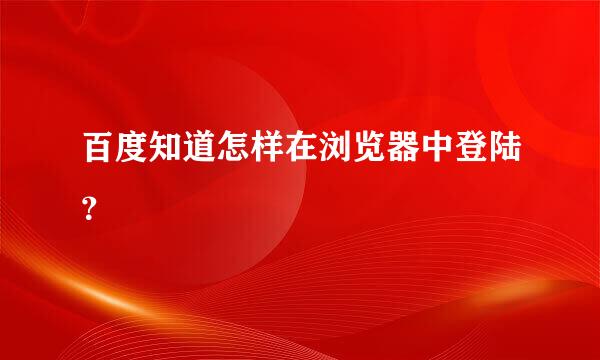 百度知道怎样在浏览器中登陆？