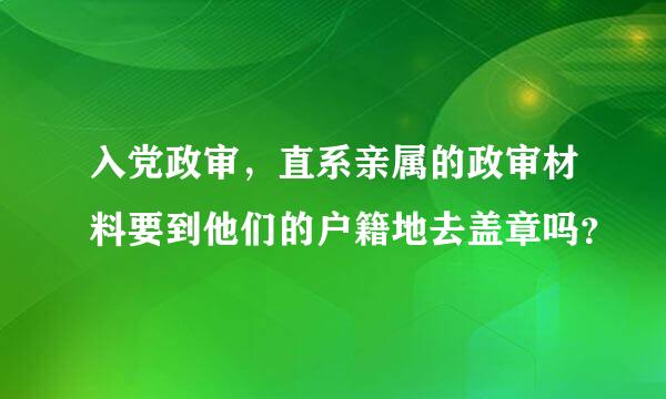 入党政审，直系亲属的政审材料要到他们的户籍地去盖章吗？