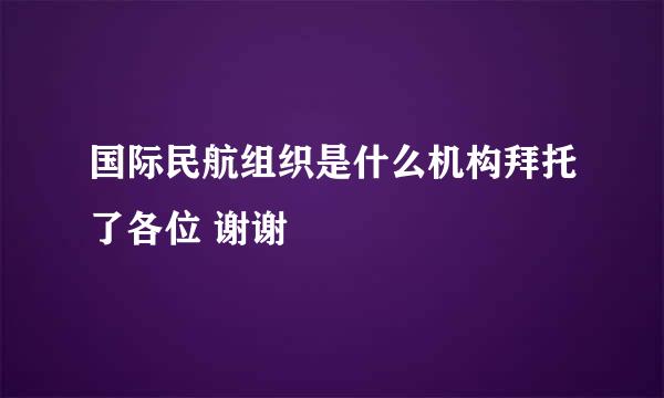 国际民航组织是什么机构拜托了各位 谢谢