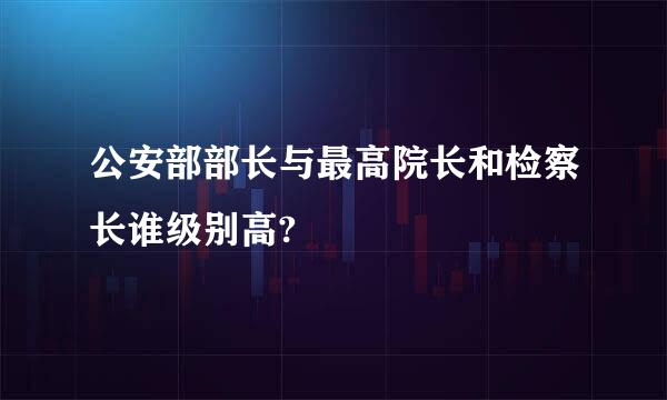 公安部部长与最高院长和检察长谁级别高?