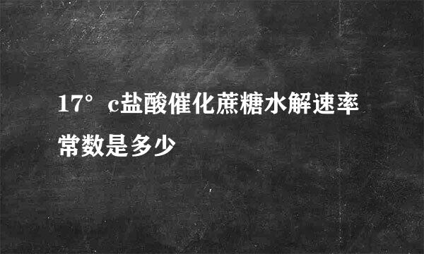 17°c盐酸催化蔗糖水解速率常数是多少