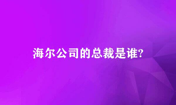 海尔公司的总裁是谁?