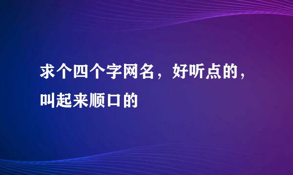 求个四个字网名，好听点的，叫起来顺口的