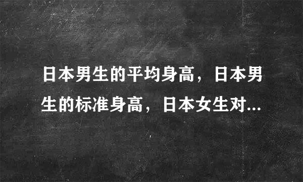 日本男生的平均身高，日本男生的标准身高，日本女生对男生在心中身高标准？男生174-176在日本的身高地位？