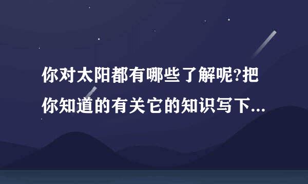 你对太阳都有哪些了解呢?把你知道的有关它的知识写下来，向大家介绍一下。写时要表述清晰，字迹工整。