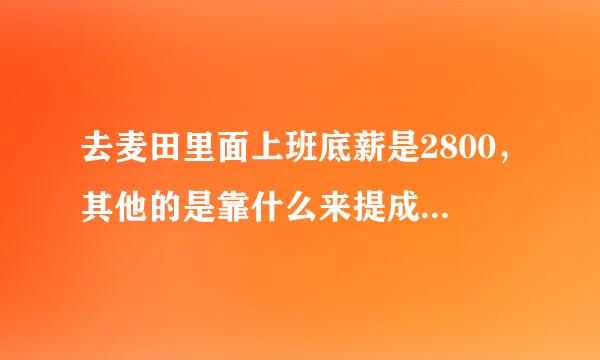 去麦田里面上班底薪是2800，其他的是靠什么来提成？刚进去什么都不会，前期两个月能有多少收入？懂的