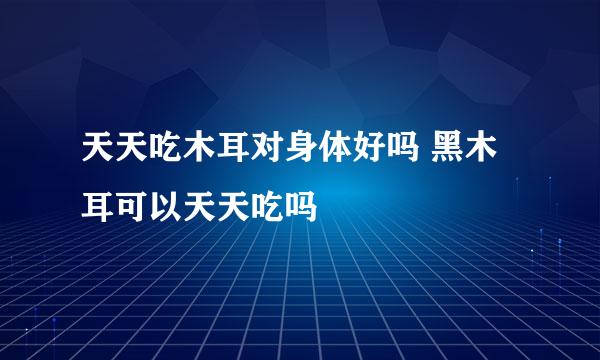 天天吃木耳对身体好吗 黑木耳可以天天吃吗