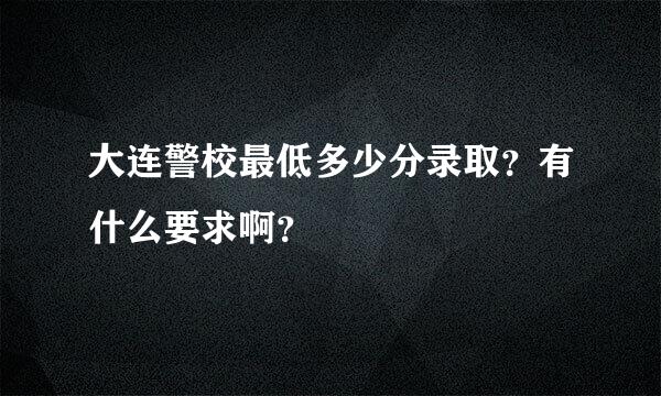 大连警校最低多少分录取？有什么要求啊？