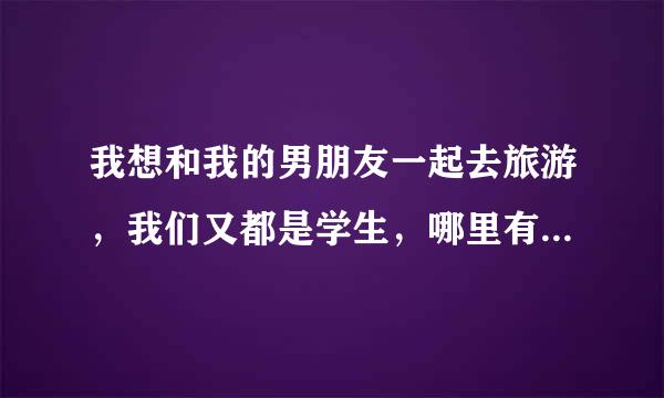 我想和我的男朋友一起去旅游，我们又都是学生，哪里有比较便宜又好玩的呢？