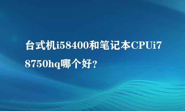 台式机i58400和笔记本CPUi78750hq哪个好？