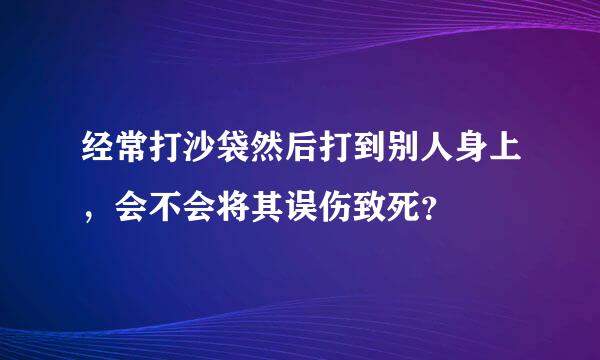 经常打沙袋然后打到别人身上，会不会将其误伤致死？