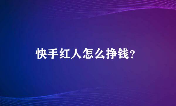 快手红人怎么挣钱？